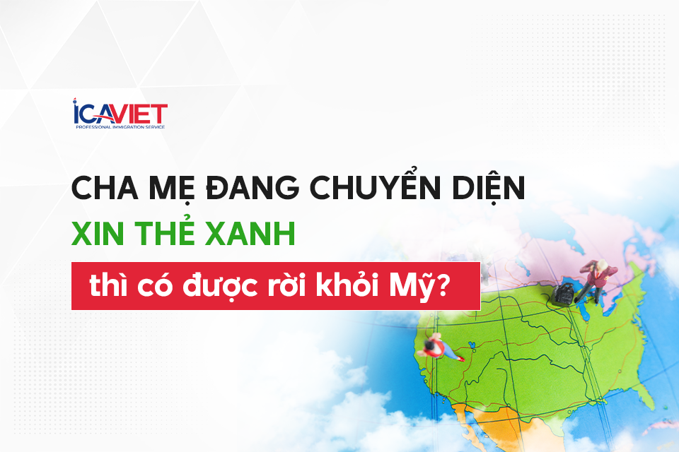 Cha mẹ đang chuyển diện xin thẻ xanh thì có được rời khỏi Mỹ?