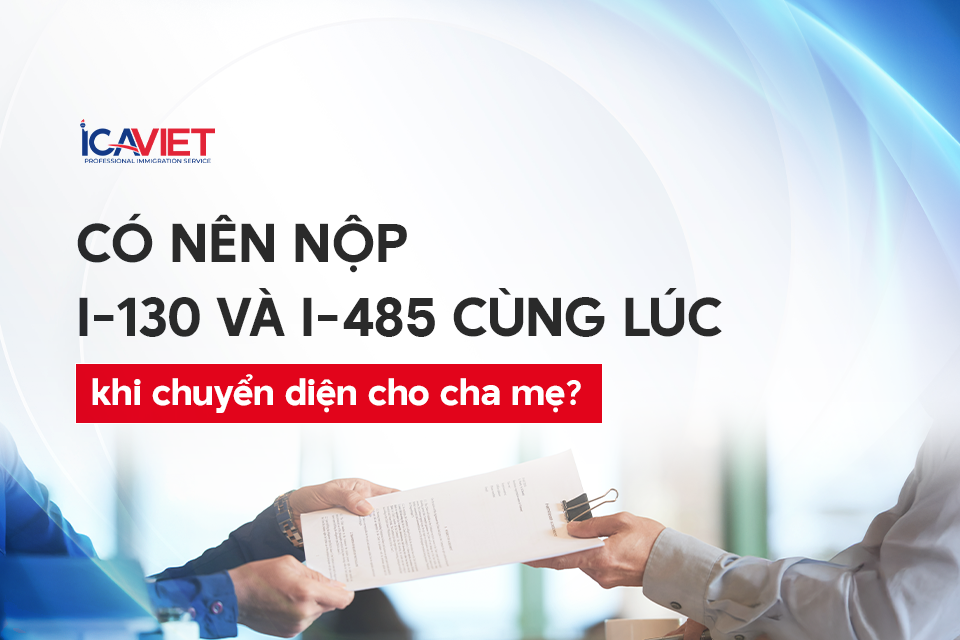 Có nên nộp I-130 và I-485 cùng lúc khi chuyển diện cho cha mẹ?