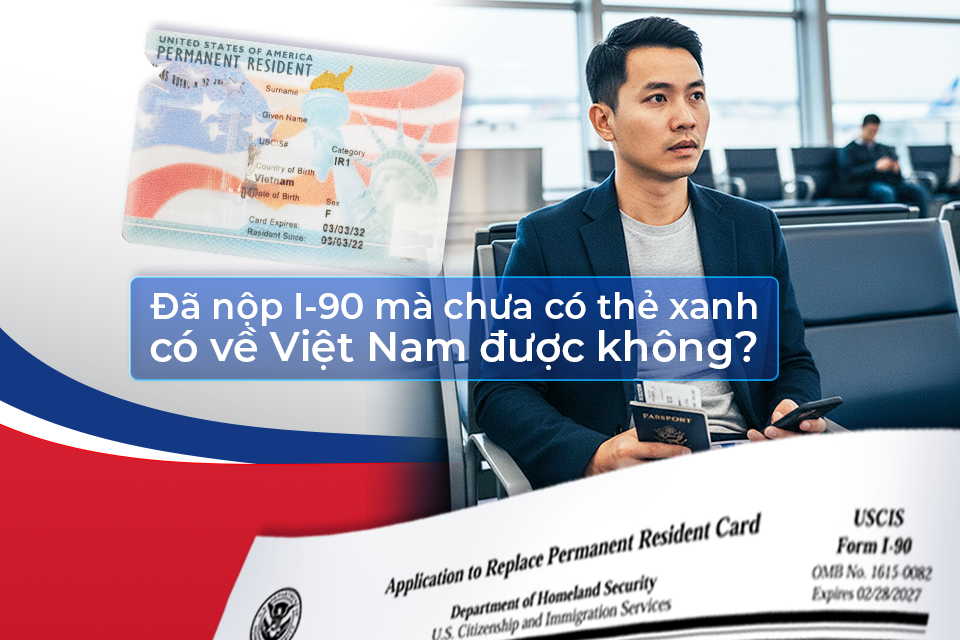 Đã nộp I-90 mà chưa có thẻ xanh, có về VN được không